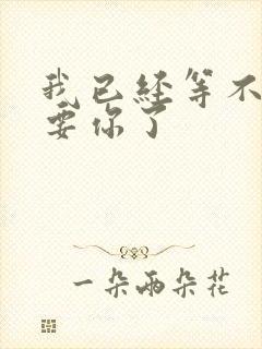 我已经等不及想要你了