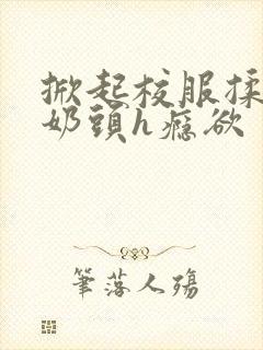 掀起校服揉她的奶头h瘾欲