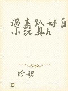 过来趴好自己选小玩具h