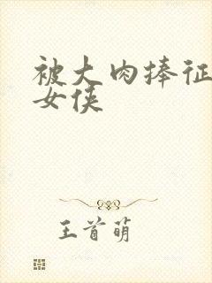 被大肉捧征服的女侠