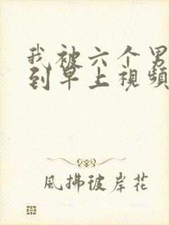 我被六个男人躁到早上视频