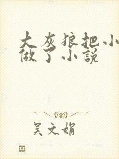 大灰狼把小红帽做了小说