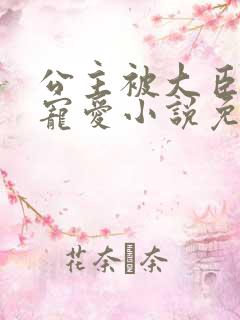 公主被大臣轮番宠爱小说免费阅读