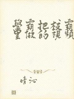 学霸把校霸往死里做的视频