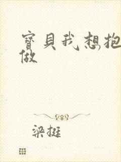 宝贝我想抱着你做