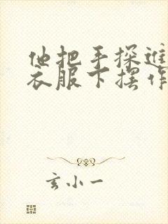 他把手探进我的衣服下摆作文