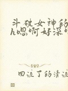 斗破女神的堕落h嗯啊好深啊