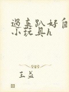 过来趴好自己选小玩具h