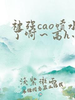 被强cao喷水了啊～高h小说