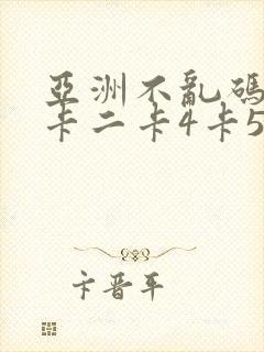 亚洲不乱码卡一卡二卡4卡5