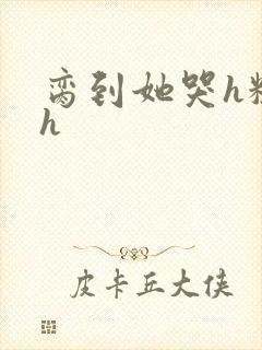 脔到她哭h粗话h