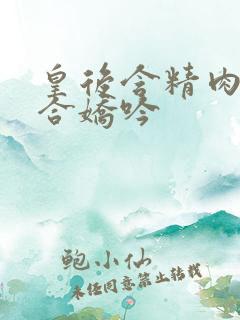 皇后含精肉臀迎合娇吟