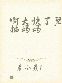 啊太快了儿子快插妈妈