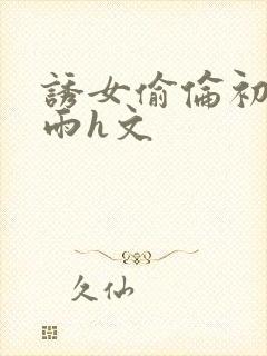 诱女偷伦初尝云雨h文