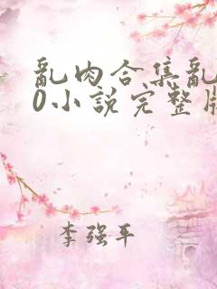 乱肉合集乱500小说完整版