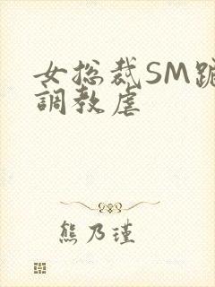 女总裁SM跪爬调教虐