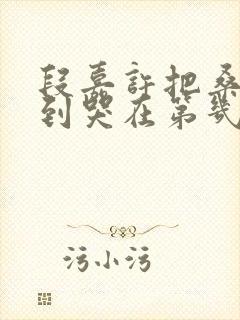 段嘉许把桑稚做到哭在第几章