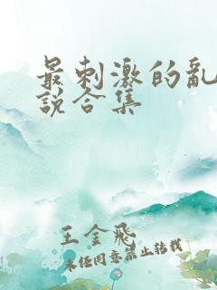 最刺激的乱惀小说合集