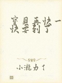 宝贝再快一点我快要到了