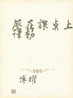 压在课桌上疯狂律动