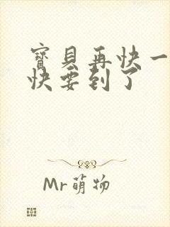 宝贝再快一点我快要到了