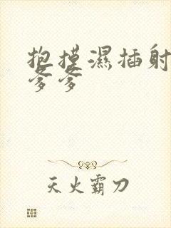 抱摸湿插射攻略爹爹