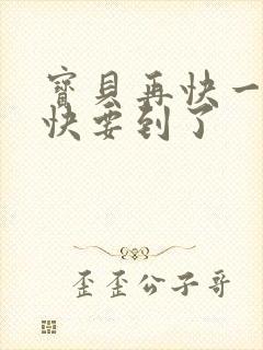 宝贝再快一点我快要到了