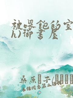 被喂饱的室友(h)御书屋