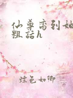 仙尊脔到她哭h粗话h