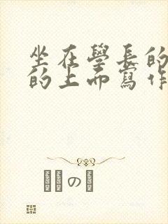 坐在学长的硬硬的上面写作业