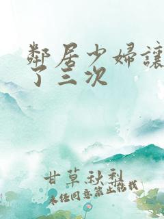 邻居少妇让我爽了三次