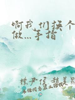 啊我们换个地方做...手指