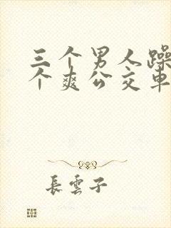 三个男人躁我一个爽公交车上