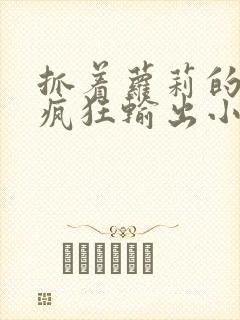 抓着萝莉的马尾疯狂输出小说