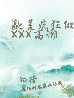 欧美疯狂做爰XXXX高潮