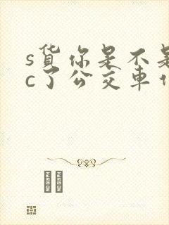 s货你是不是欠c了公交车作文渺渺