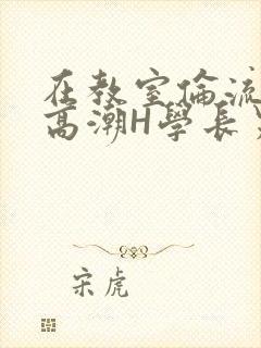 在教室伦流澡到高潮H学长男男