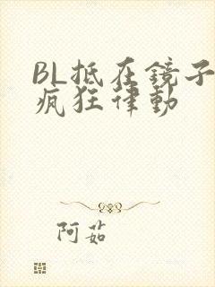 BL抵在镜子上疯狂律动