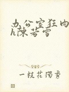 办公室狂肉校花h陈若雪