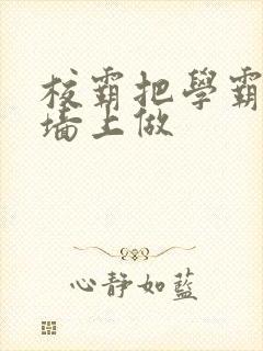 校霸把学霸按在墙上做