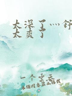 太深了灬舒服灬太爽了