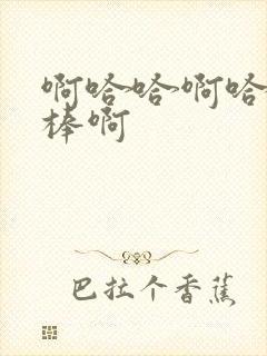 啊哈哈啊哈哈好棒啊