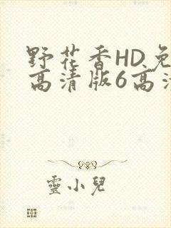 野花香HD免费高清版6高清版