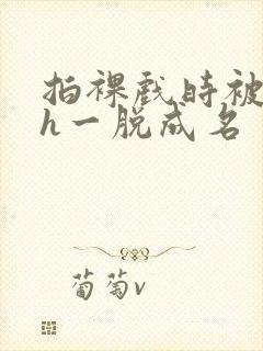拍裸戏时被c了h一脱成名