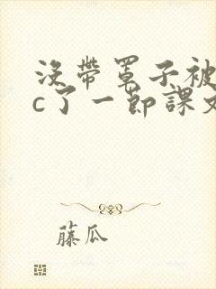 没带罩子被校霸c了一节课文