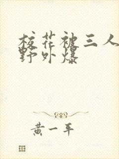 校花被三人拖去野外爆