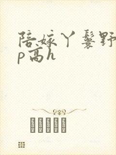 陪嫁丫鬟野外np高h