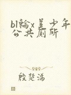 bl轮x美少年公共厕所