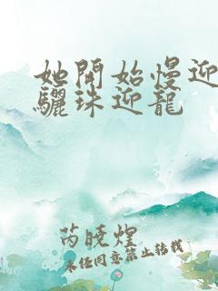 她开始慢迎迎合骊珠迎龙