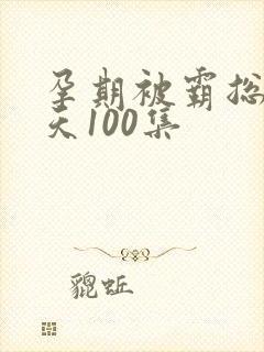 孕期被霸总宠上天100集